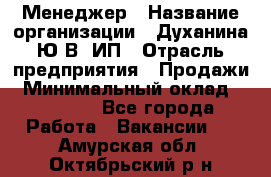 Менеджер › Название организации ­ Духанина Ю.В, ИП › Отрасль предприятия ­ Продажи › Минимальный оклад ­ 17 000 - Все города Работа » Вакансии   . Амурская обл.,Октябрьский р-н